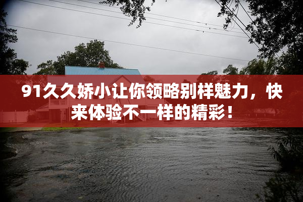 91久久娇小让你领略别样魅力，快来体验不一样的精彩！