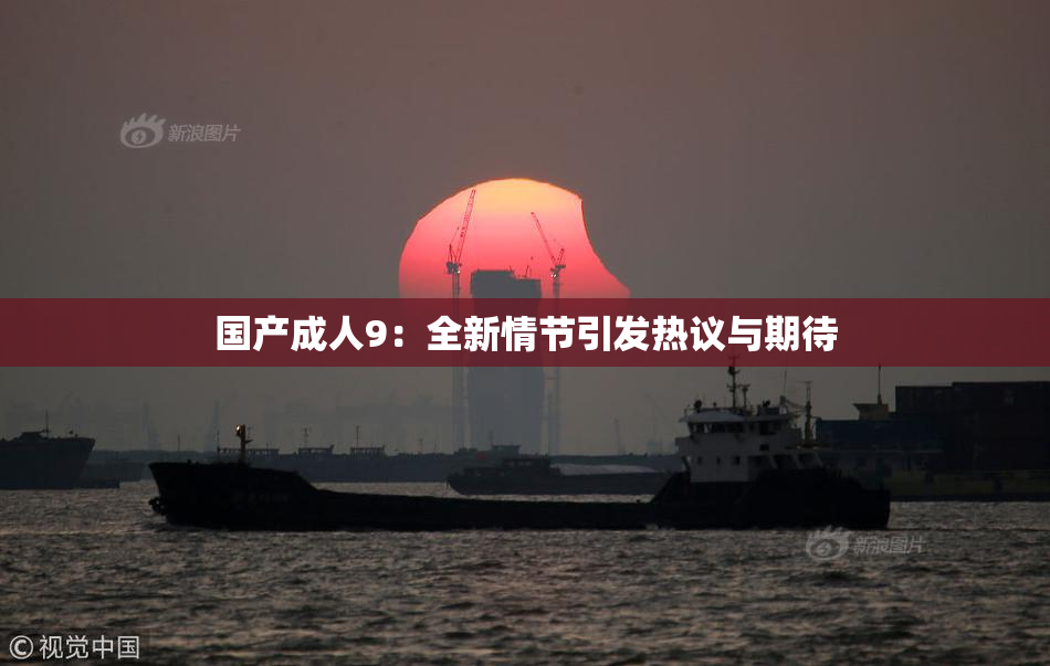 国产成人9：全新情节引发热议与期待