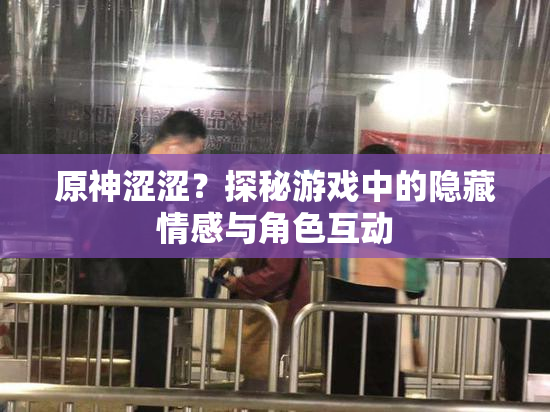 原神涩涩？探秘游戏中的隐藏情感与角色互动