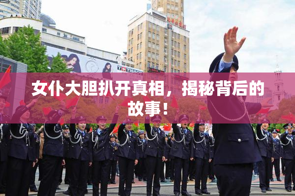 女仆大胆扒开真相，揭秘背后的故事！