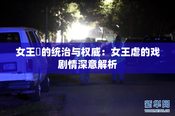 女王様的统治与权威：女王虐的戏剧情深意解析