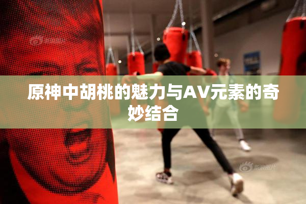 原神中胡桃的魅力与AV元素的奇妙结合