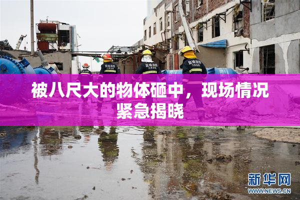 被八尺大的物体砸中，现场情况紧急揭晓