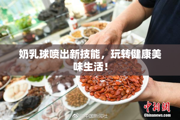 奶乳球喷出新技能，玩转健康美味生活！