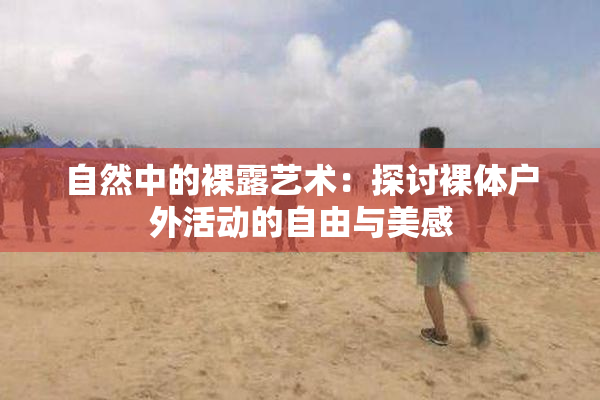 自然中的裸露艺术：探讨裸体户外活动的自由与美感