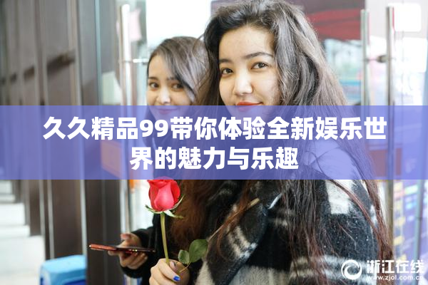 久久精品99带你体验全新娱乐世界的魅力与乐趣