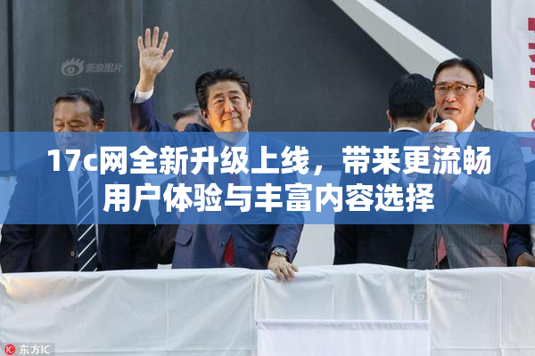 17c网全新升级上线，带来更流畅用户体验与丰富内容选择