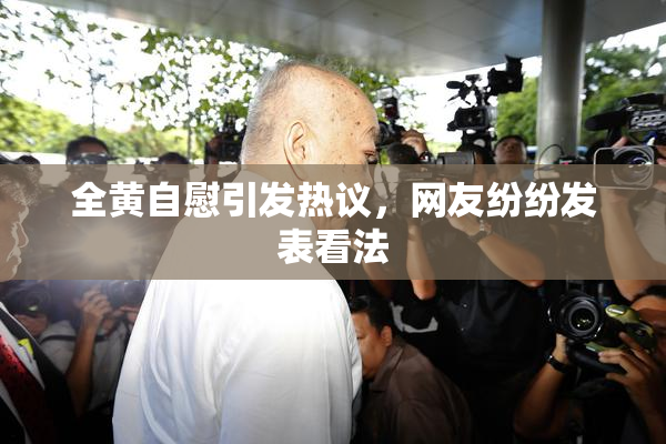 全黄自慰引发热议，网友纷纷发表看法