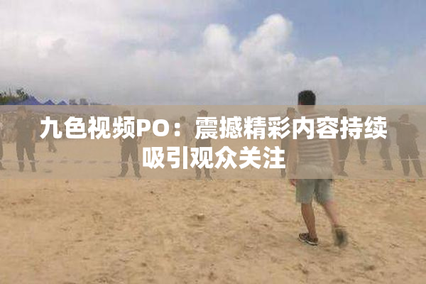 九色视频PO：震撼精彩内容持续吸引观众关注