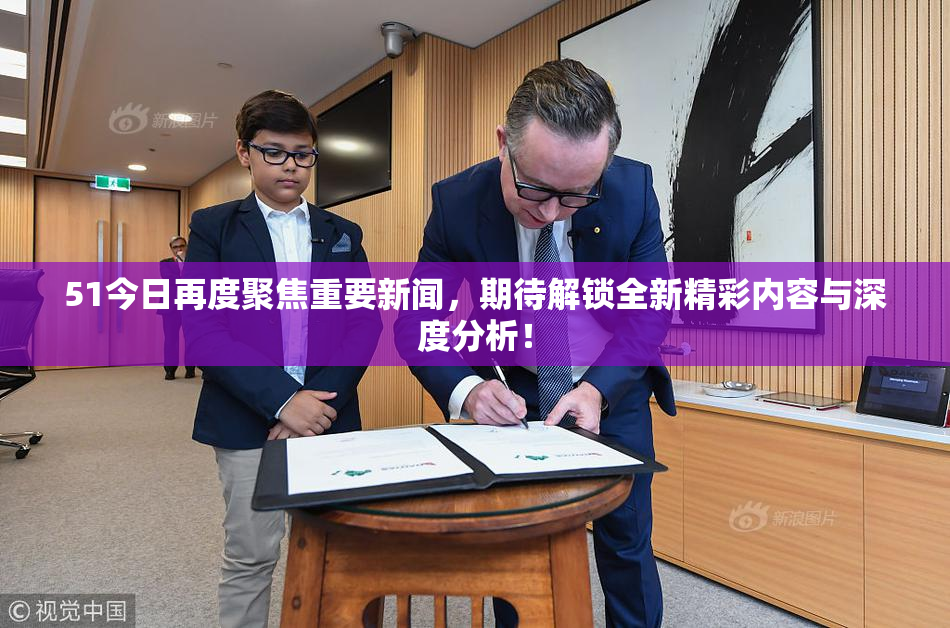 51今日再度聚焦重要新闻，期待解锁全新精彩内容与深度分析！