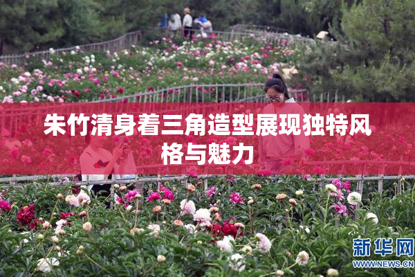 朱竹清身着三角造型展现独特风格与魅力