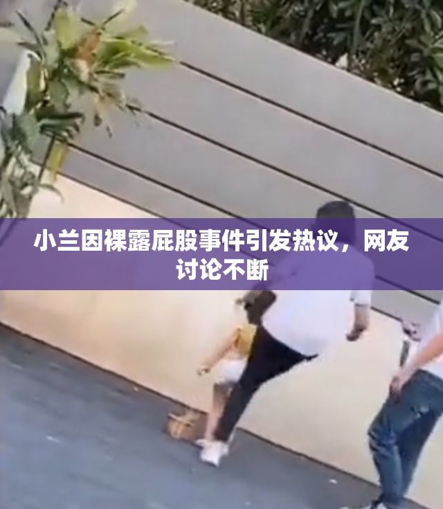 小兰因裸露屁股事件引发热议，网友讨论不断