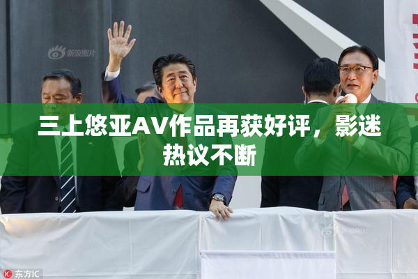 三上悠亚AV作品再获好评，影迷热议不断
