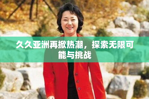 久久亚洲再掀热潮，探索无限可能与挑战