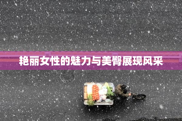 艳丽女性的魅力与美臀展现风采