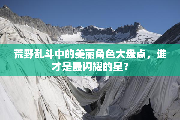 荒野乱斗中的美丽角色大盘点，谁才是最闪耀的星？