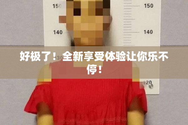 好极了！全新享受体验让你乐不停！