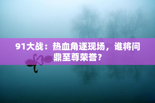 91大战：热血角逐现场，谁将问鼎至尊荣誉？