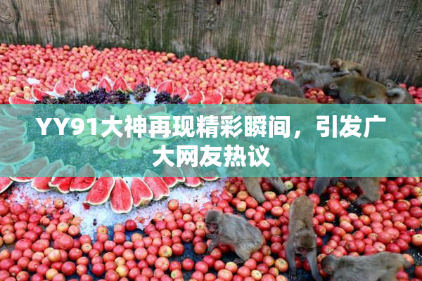 YY91大神再现精彩瞬间，引发广大网友热议