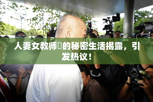 人妻女教师姫的秘密生活揭露，引发热议！