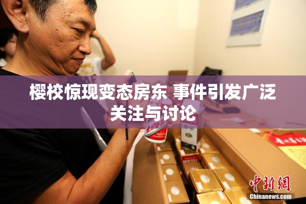樱校惊现变态房东 事件引发广泛关注与讨论