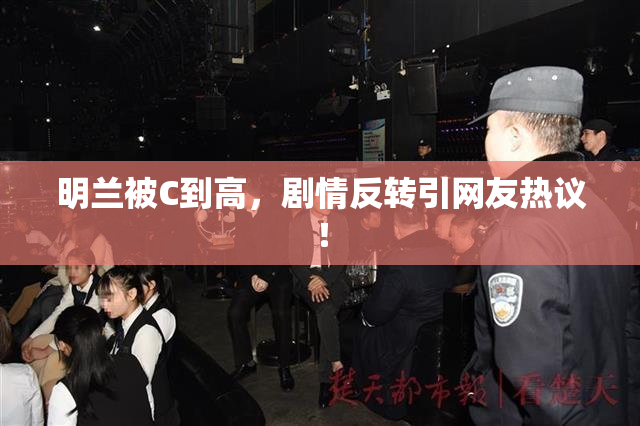 明兰被C到高，剧情反转引网友热议！
