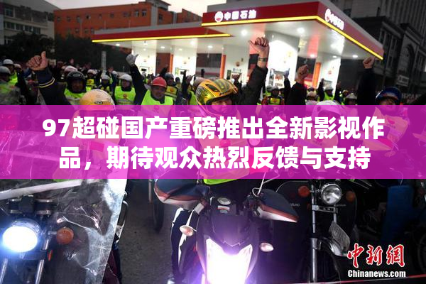 97超碰国产重磅推出全新影视作品，期待观众热烈反馈与支持