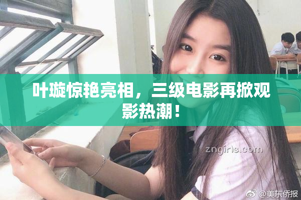 叶璇惊艳亮相，三级电影再掀观影热潮！