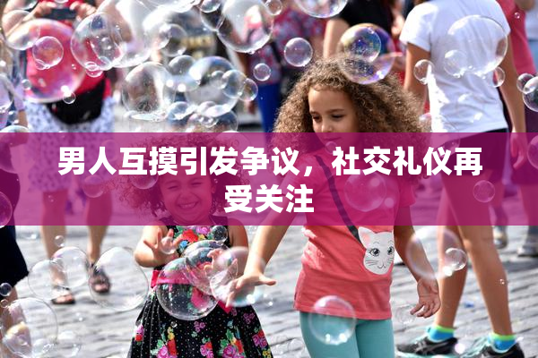 男人互摸引发争议，社交礼仪再受关注