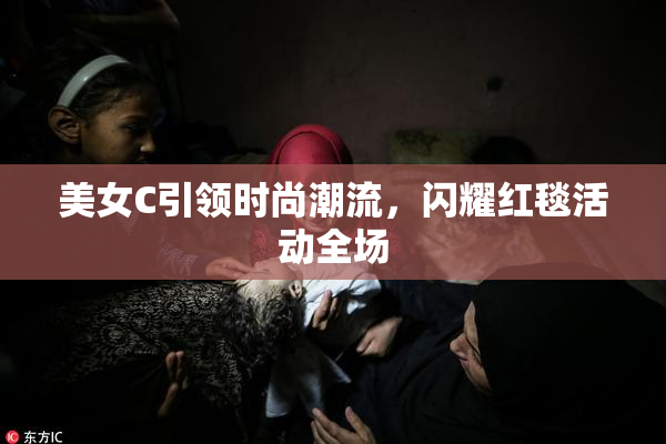 美女C引领时尚潮流，闪耀红毯活动全场