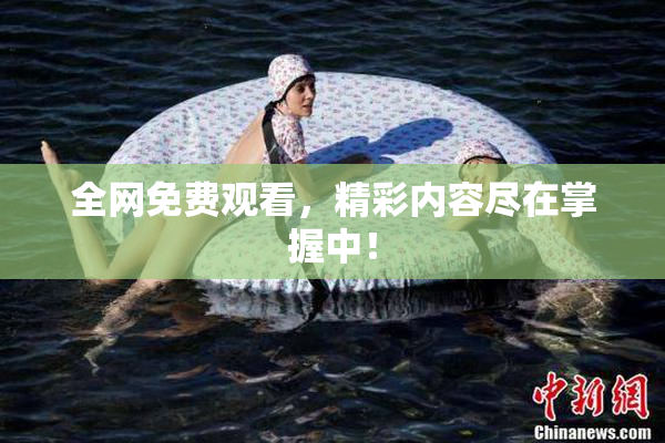全网免费观看，精彩内容尽在掌握中！