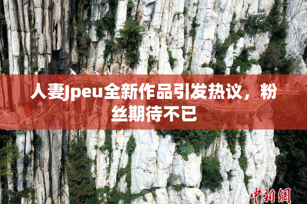 人妻Jpeu全新作品引发热议，粉丝期待不已
