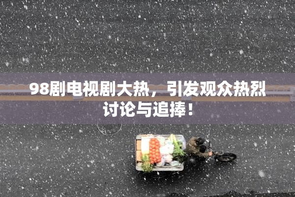 98剧电视剧大热，引发观众热烈讨论与追捧！