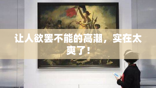 让人欲罢不能的高潮，实在太爽了！