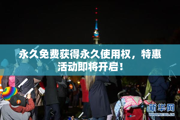 永久免费获得永久使用权，特惠活动即将开启！