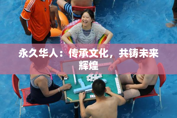 永久华人：传承文化，共铸未来辉煌