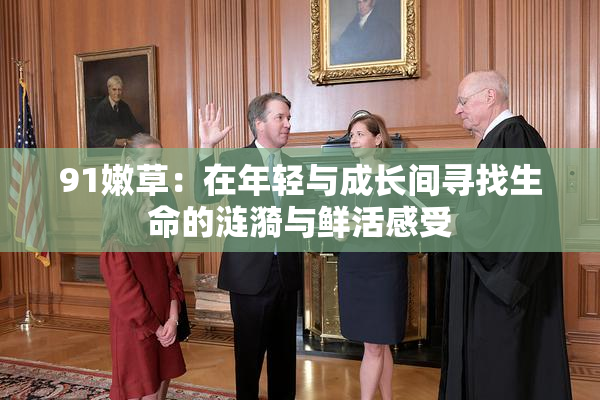 91嫩草：在年轻与成长间寻找生命的涟漪与鲜活感受