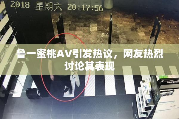 鲁一蜜桃AV引发热议，网友热烈讨论其表现