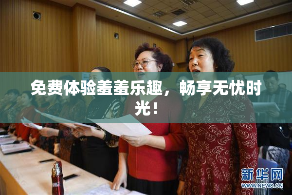 免费体验羞羞乐趣，畅享无忧时光！