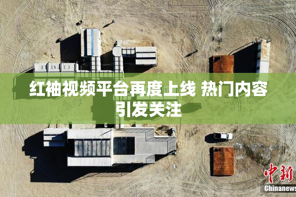 红袖视频平台再度上线 热门内容引发关注