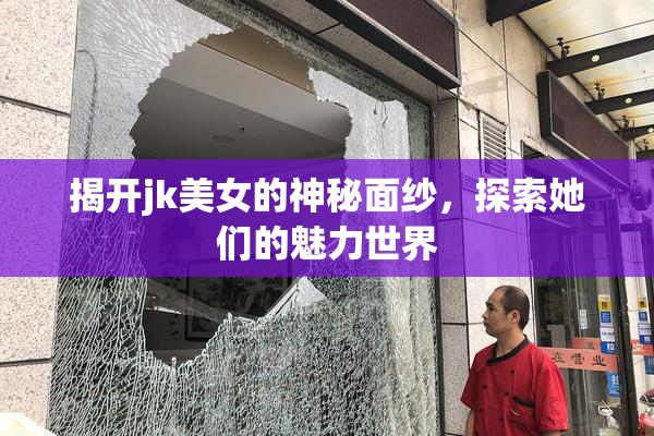 揭开jk美女的神秘面纱，探索她们的魅力世界