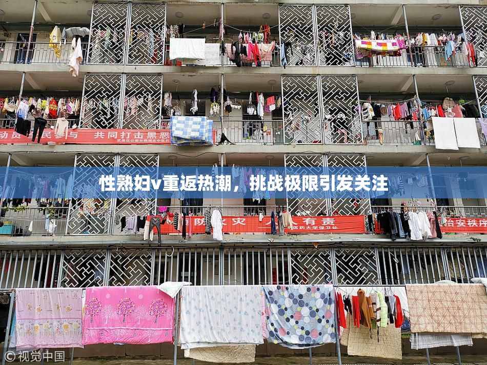 性熟妇v重返热潮，挑战极限引发关注