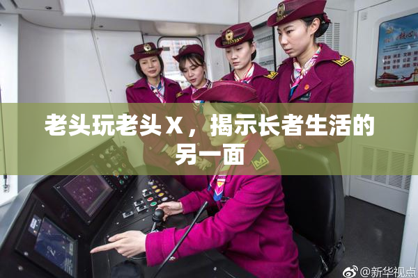 老头玩老头Ⅹ，揭示长者生活的另一面