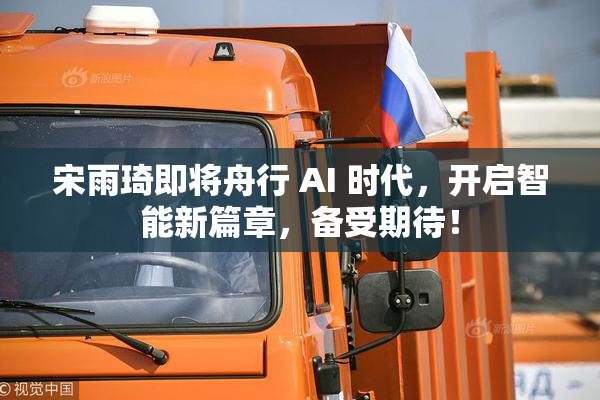 宋雨琦即将舟行 AI 时代，开启智能新篇章，备受期待！