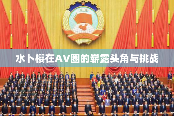 水卜樱在AV圈的崭露头角与挑战