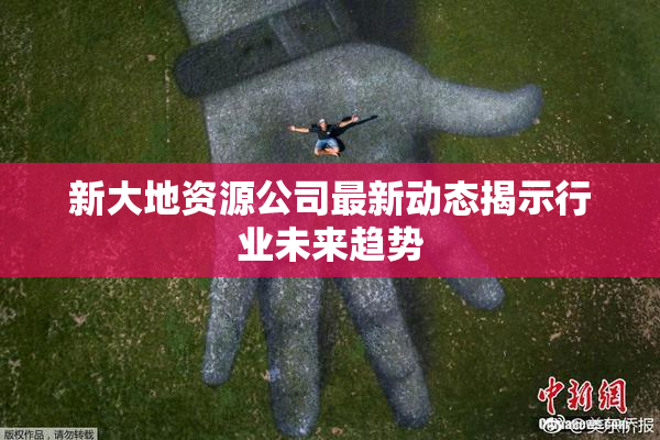新大地资源公司最新动态揭示行业未来趋势