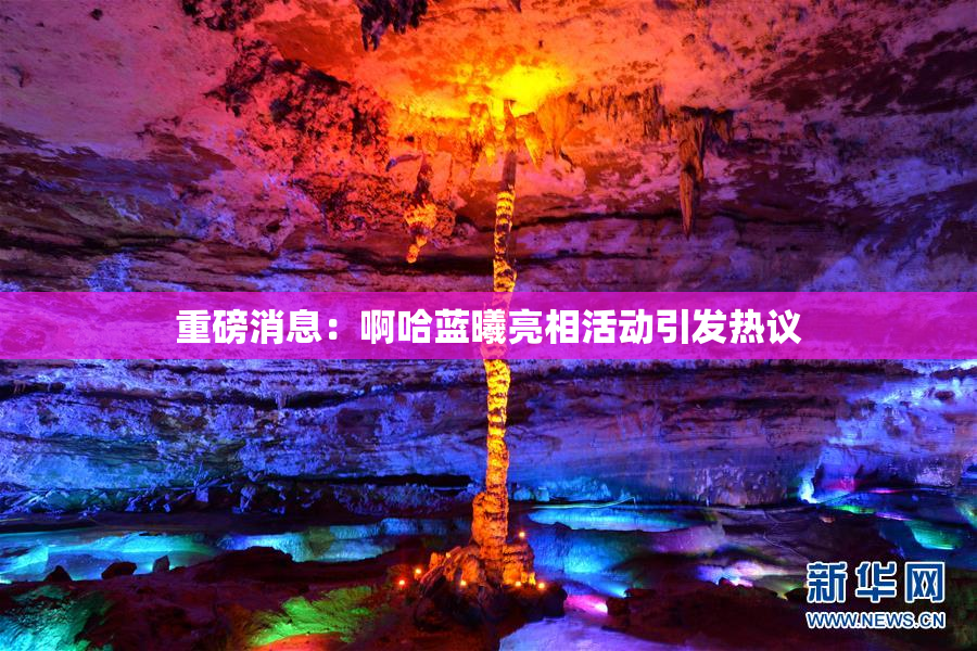 重磅消息：啊哈蓝曦亮相活动引发热议