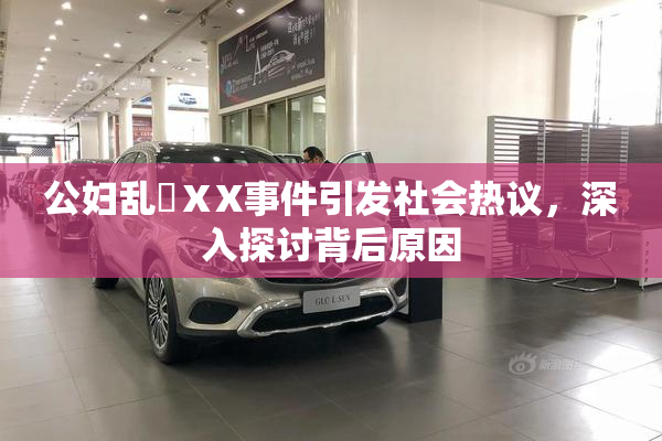 公妇乱婬ⅩX事件引发社会热议，深入探讨背后原因
