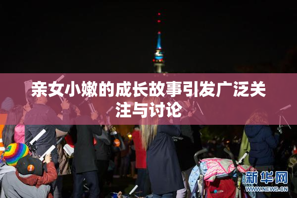 亲女小嫩的成长故事引发广泛关注与讨论