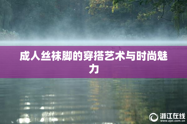 成人丝袜脚的穿搭艺术与时尚魅力